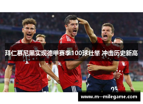 拜仁慕尼黑实现德甲赛季100球壮举 冲击历史新高