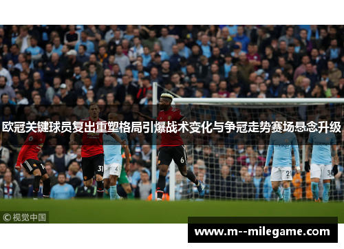 欧冠关键球员复出重塑格局引爆战术变化与争冠走势赛场悬念升级