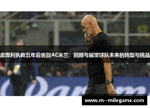 皮奥利执教五年后告别AC米兰：回顾与展望球队未来的转型与挑战