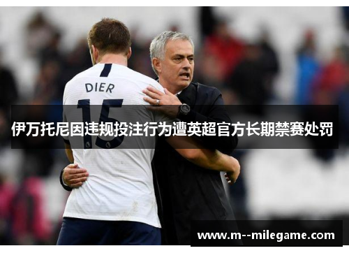 伊万托尼因违规投注行为遭英超官方长期禁赛处罚 