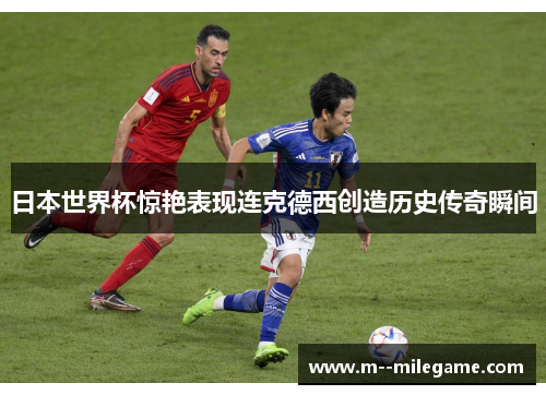 日本世界杯惊艳表现连克德西创造历史传奇瞬间