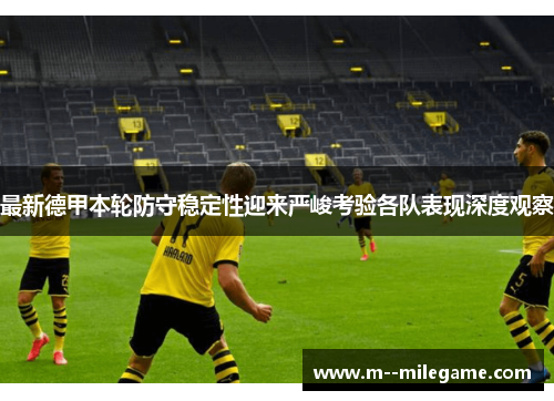 最新德甲本轮防守稳定性迎来严峻考验各队表现深度观察