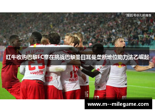 红牛收购巴黎FC意在挑战巴黎圣日耳曼垄断地位助力法乙崛起 红牛收购巴黎FC意在挑战巴黎圣日耳曼垄断地位助力法乙崛起