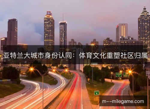 亚特兰大城市身份认同:体育文化重塑社区归属 亚特兰大城市身份认同:体育文化重塑社区归属